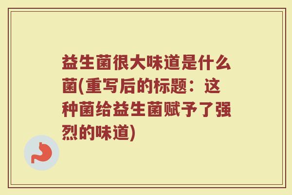 益生菌很大味道是什么菌(重写后的标题:这种菌给益生菌赋予了强烈的味道) 益生菌很大味道是什么菌(重写后的标题:这种菌给益生菌赋予了强烈的味道)