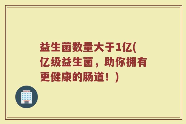 益生菌数量大于1亿(亿级益生菌，助你拥有更健康的肠道！)