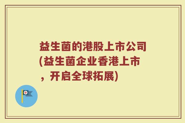 益生菌的港股上市公司(益生菌企业香港上市，开启全球拓展)