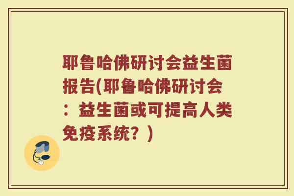 耶鲁哈佛研讨会益生菌报告(耶鲁哈佛研讨会:益生菌或可提高人类系统?) 耶鲁哈佛研讨会益生菌报告(耶鲁哈佛研讨会:益生菌或可提高人类系统?)