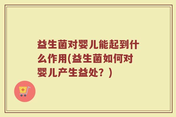 益生菌对婴儿能起到什么作用(益生菌如何对婴儿产生益处?) 益生菌对婴儿能起到什么作用(益生菌如何对婴儿产生益处?)