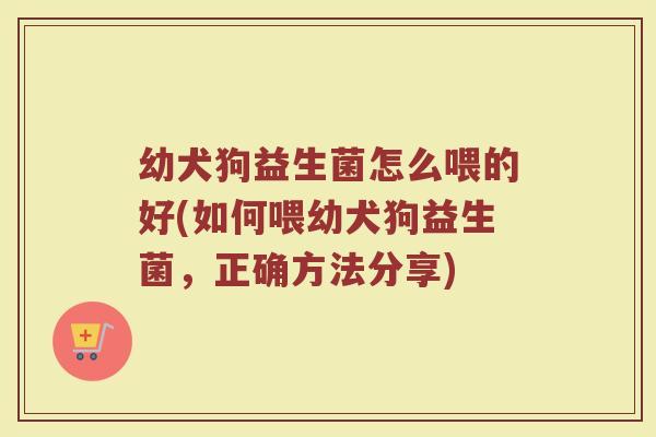幼犬狗益生菌怎么喂的好(如何喂幼犬狗益生菌,正确方法分享)