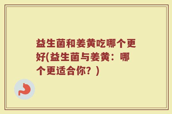 益生菌和姜黄吃哪个更好(益生菌与姜黄:哪个更适合你?)