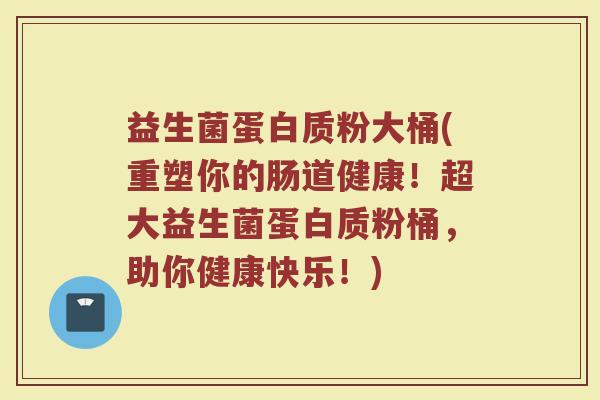 益生菌蛋白质粉大桶(重塑你的肠道健康!超大益生菌蛋白质粉桶,助你健康快乐!)