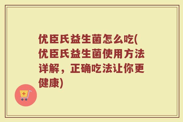 优臣氏益生菌怎么吃(优臣氏益生菌使用方法详解,正确吃法让你更健康)