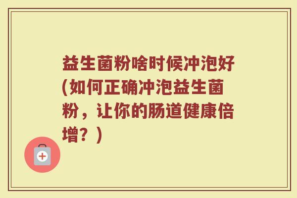 益生菌粉啥时候冲泡好(如何正确冲泡益生菌粉,让你的肠道健康倍增?) 益生菌粉啥时候冲泡好(如何正确冲泡益生菌粉,让你的肠道健康倍增?)
