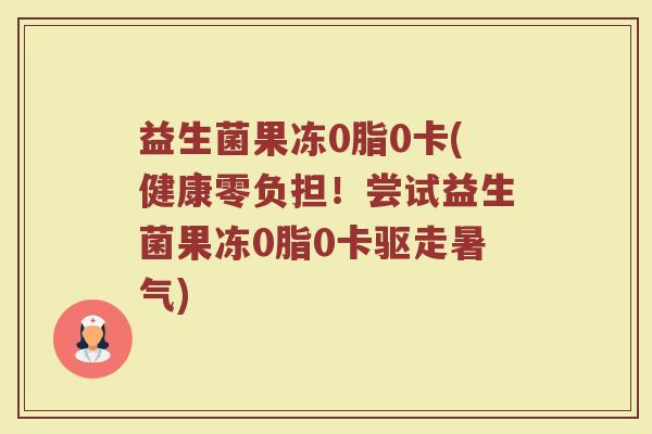 益生菌果冻0脂0卡(健康零负担！尝试益生菌果冻0脂0卡驱走暑气)