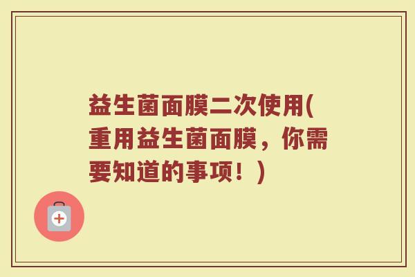 益生菌面膜二次使用(重用益生菌面膜,你需要知道的事项!)