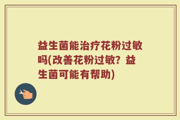 益生菌能治疗花粉过敏吗(改善花粉过敏?益生菌可能有帮助)