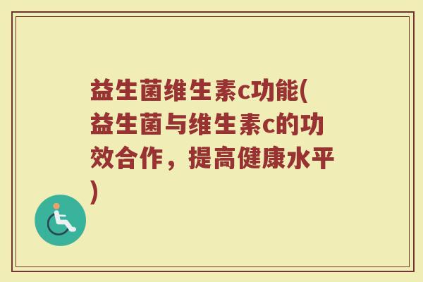 益生菌维生素c功能(益生菌与维生素c的功效合作,提高健康水平)