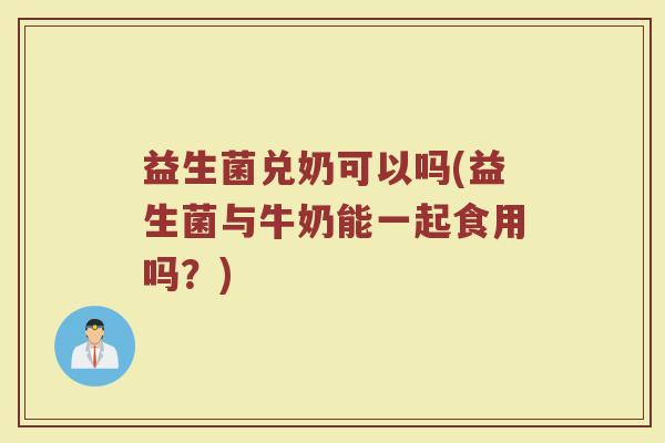 益生菌兑奶可以吗(益生菌与牛奶能一起食用吗?) 益生菌兑奶可以吗(益生菌与牛奶能一起食用吗?)