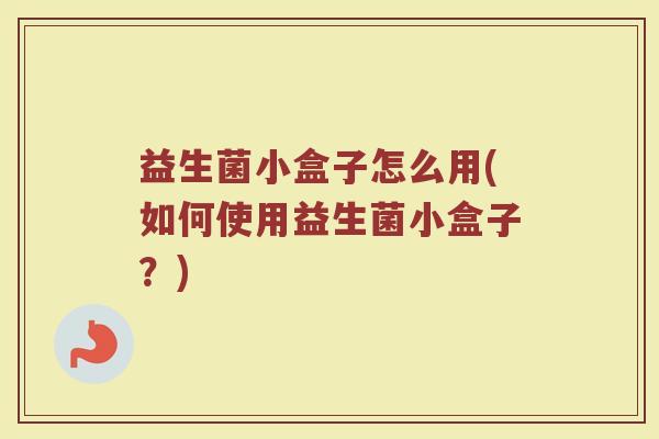 益生菌小盒子怎么用(如何使用益生菌小盒子?)