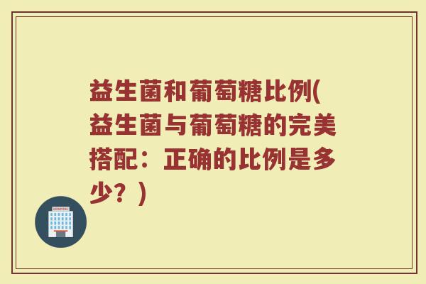益生菌和葡萄糖比例(益生菌与葡萄糖的完美搭配:正确的比例是多少?)