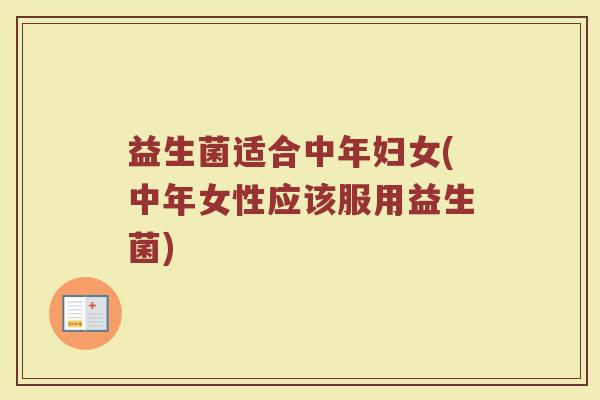 益生菌适合中年妇女(中年女性应该服用益生菌)