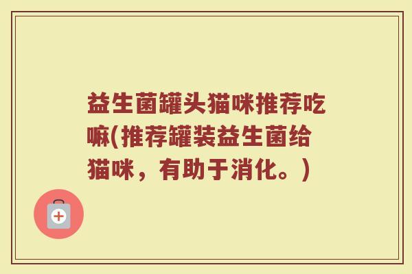 益生菌罐头猫咪推荐吃嘛(推荐罐装益生菌给猫咪,有助于消化。)