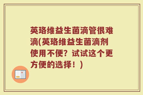 英珞维益生菌滴管很难滴(英珞维益生菌滴剂使用不便?试试这个更方便的选择!) 英珞维益生菌滴管很难滴(英珞维益生菌滴剂使用不便?试试这个更方便的选择!)