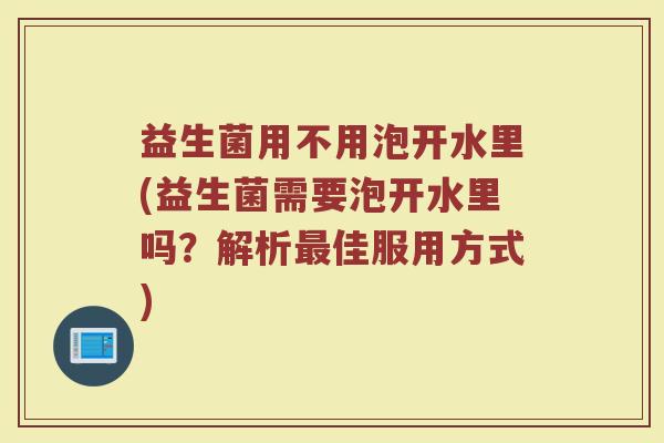 益生菌用不用泡开水里(益生菌需要泡开水里吗?解析最佳服用方式)