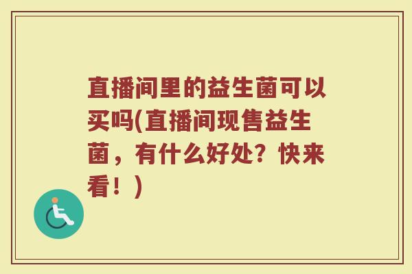 直播间里的益生菌可以买吗(直播间现售益生菌,有什么好处?快来看!) 直播间里的益生菌可以买吗(直播间现售益生菌,有什么好处?快来看!)