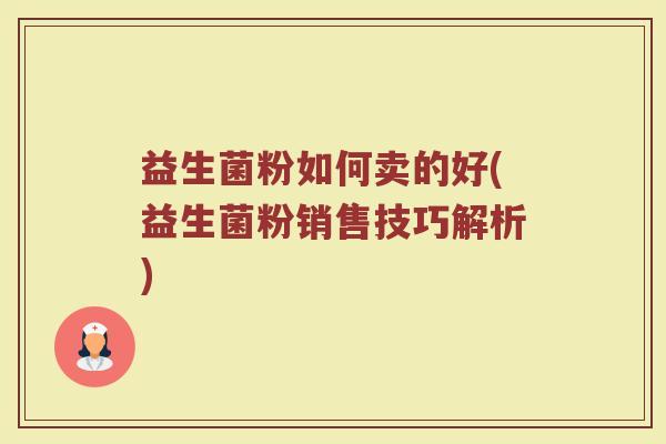 益生菌粉如何卖的好(益生菌粉销售技巧解析)