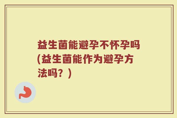 益生菌能避孕不怀孕吗(益生菌能作为避孕方法吗?)