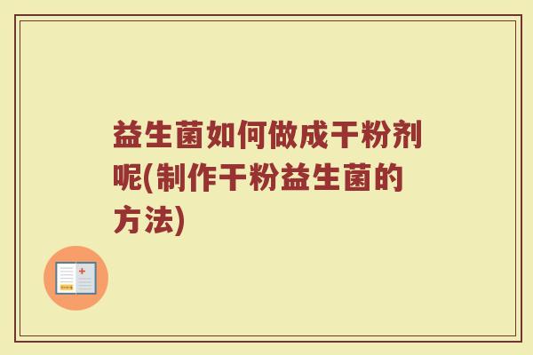 益生菌如何做成干粉剂呢(制作干粉益生菌的方法)