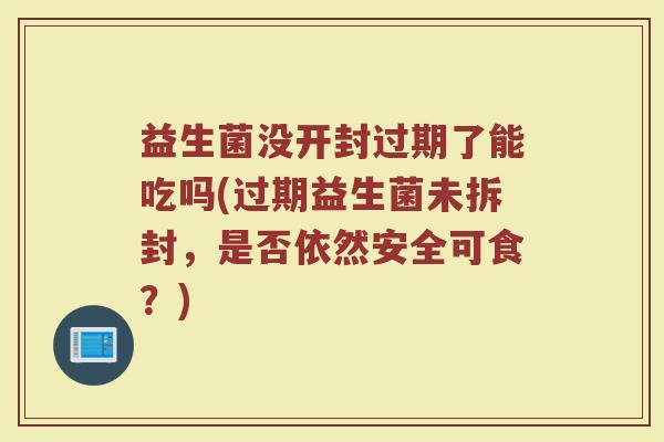 益生菌没开封过期了能吃吗(过期益生菌未拆封,是否依然安全可食?)