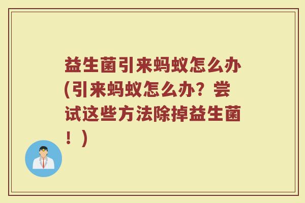 益生菌引来蚂蚁怎么办(引来蚂蚁怎么办?尝试这些方法除掉益生菌!)