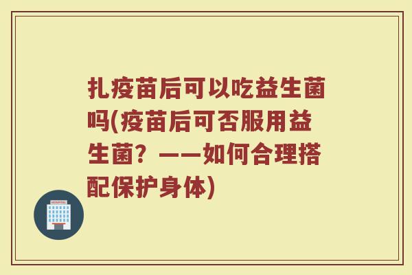 扎疫苗后可以吃益生菌吗(疫苗后可否服用益生菌?——如何合理搭配保护身体)