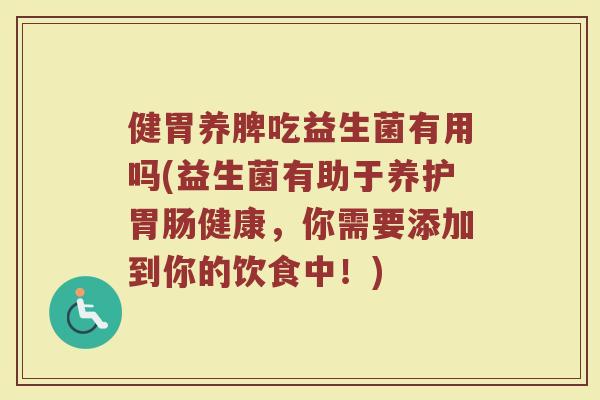 健胃养脾吃益生菌有用吗(益生菌有助于养护胃肠健康,你需要添加到你的饮食中!)