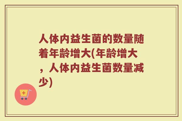 人体内益生菌的数量随着年龄增大(年龄增大,人体内益生菌数量减少)