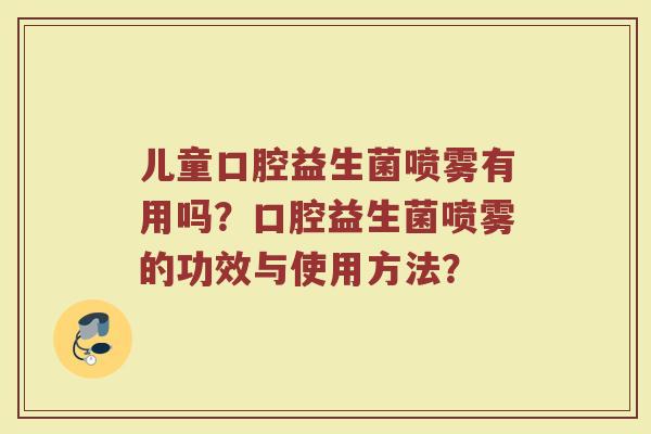 儿童口腔益生菌喷雾有用吗?口腔益生菌喷雾的功效与使用方法? 儿童口腔益生菌喷雾有用吗?口腔益生菌喷雾的功效与使用方法?