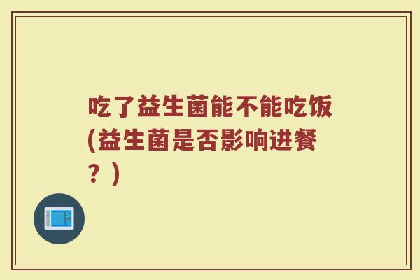 吃了益生菌能不能吃饭(益生菌是否影响进餐?)