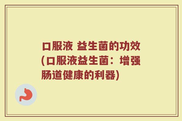 口服液 益生菌的功效(口服液益生菌:增强肠道健康的利器)