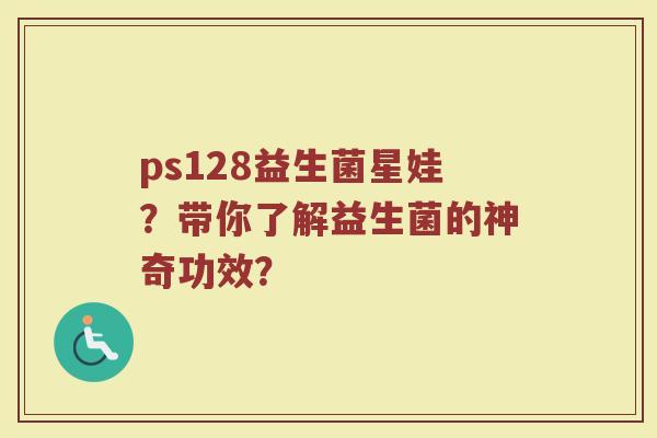 ps128益生菌星娃？带你了解益生菌的神奇功效？