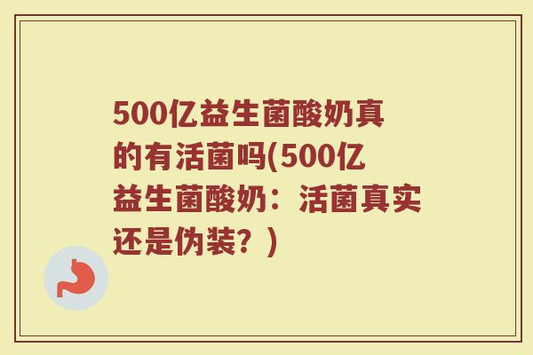 500亿益生菌酸奶真的有活菌吗(500亿益生菌酸奶:活菌真实还是伪装?)