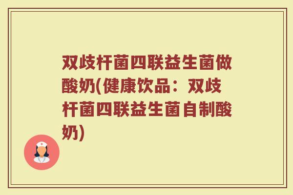 双歧杆菌四联益生菌做酸奶(健康饮品：双歧杆菌四联益生菌自制酸奶)
