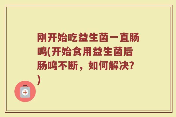 刚开始吃益生菌一直肠鸣(开始食用益生菌后肠鸣不断，如何解决？)