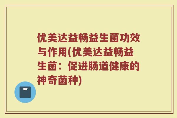 优美达益畅益生菌功效与作用(优美达益畅益生菌:促进肠道健康的神奇菌种)