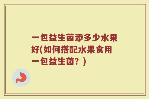 一包益生菌添多少水果好(如何搭配水果食用一包益生菌?)