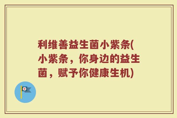 利维善益生菌小紫条(小紫条,你身边的益生菌,赋予你健康生机)