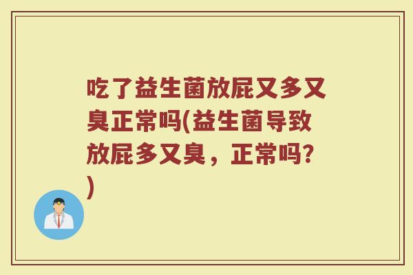 吃了益生菌放屁又多又臭正常吗(益生菌导致放屁多又臭,正常吗?)