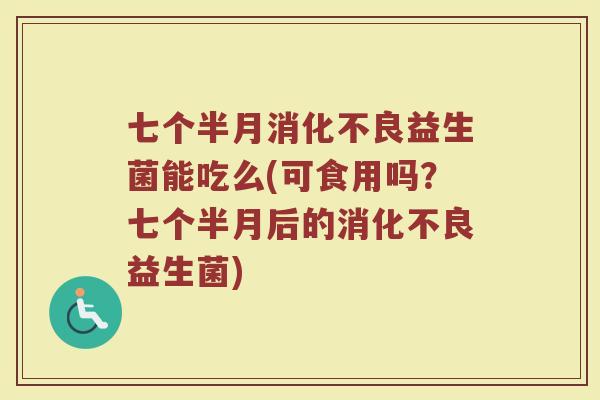 七个半月消化不良益生菌能吃么(可食用吗?七个半月后的消化不良益生菌)