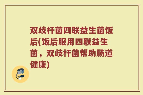 双歧杆菌四联益生菌饭后(饭后服用四联益生菌,双歧杆菌帮助肠道健康)