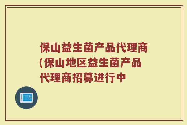 保山益生菌产品代理商(保山地区益生菌产品代理商招募进行中
