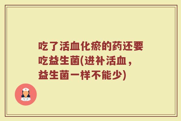 吃了活化瘀的药还要吃益生菌(进补活,益生菌一样不能少) 吃了活化瘀的药还要吃益生菌(进补活,益生菌一样不能少)