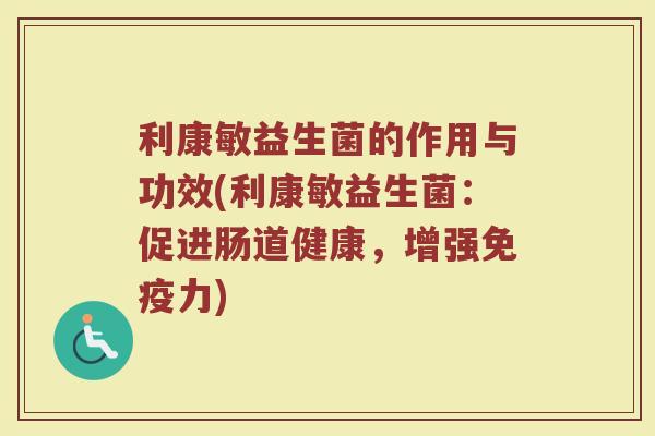 利康敏益生菌的作用与功效(利康敏益生菌:促进肠道健康,增强免疫力)