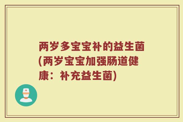 两岁多宝宝补的益生菌(两岁宝宝加强肠道健康:补充益生菌)