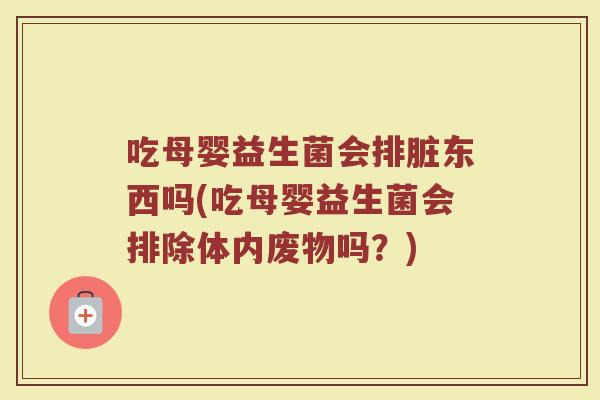 吃母婴益生菌会排脏东西吗(吃母婴益生菌会排除体内废物吗？)