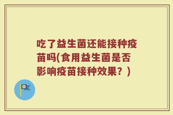 吃了益生菌还能接种疫苗吗(食用益生菌是否影响疫苗接种效果?)