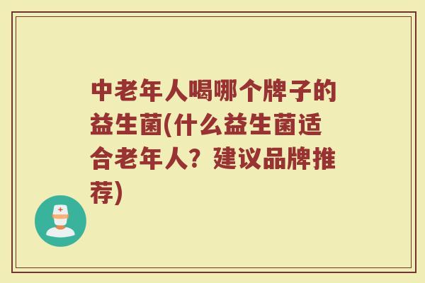中老年人喝哪个牌子的益生菌(什么益生菌适合老年人?建议品牌推荐)